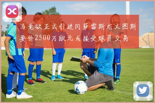 马竞欲正式引进冈萨雷斯尤文图斯要价2500万欧元或接受球员交易