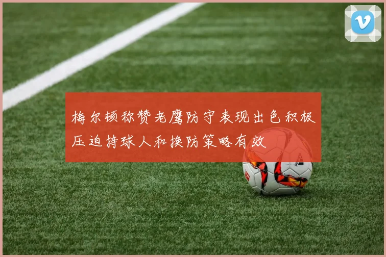梅尔顿称赞老鹰防守表现出色积极压迫持球人和换防策略有效