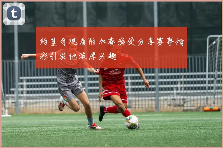 约基奇观看附加赛感受分享赛事精彩引发他浓厚兴趣