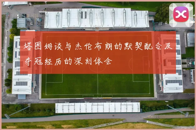 塔图姆谈与杰伦布朗的默契配合及夺冠经历的深刻体会