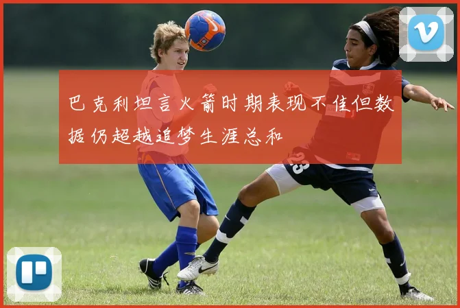 巴克利坦言火箭时期表现不佳但数据仍超越追梦生涯总和