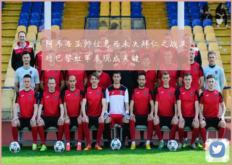 阿韦洛亚帅位悬而未决拜仁之战及对巴黎红军表现成关键