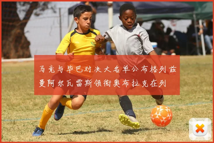 马竞与毕巴对决大名单公布格列兹曼阿尔瓦雷斯领衔奥布拉克在列