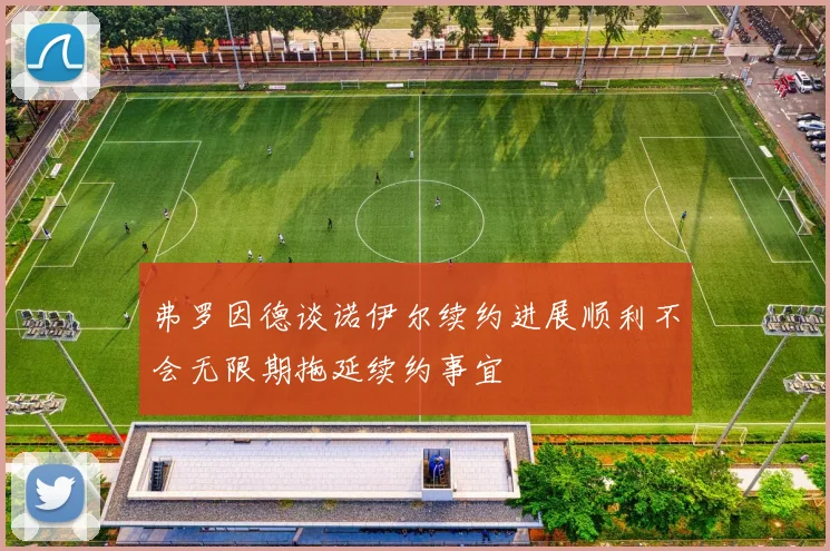 弗罗因德谈诺伊尔续约进展顺利不会无限期拖延续约事宜