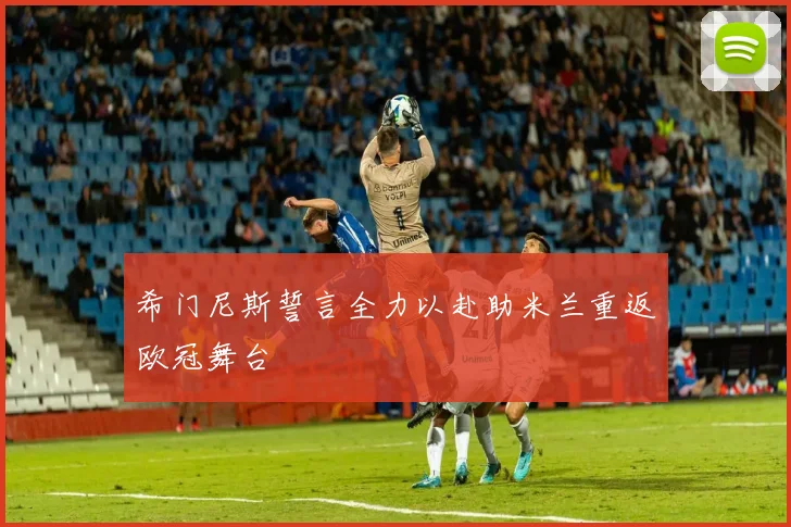 希门尼斯誓言全力以赴助米兰重返欧冠舞台