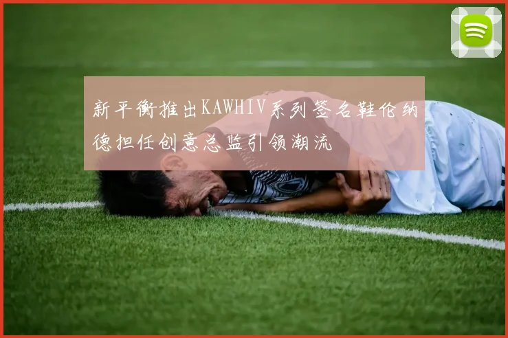 新平衡推出KAWHIV系列签名鞋伦纳德担任创意总监引领潮流
