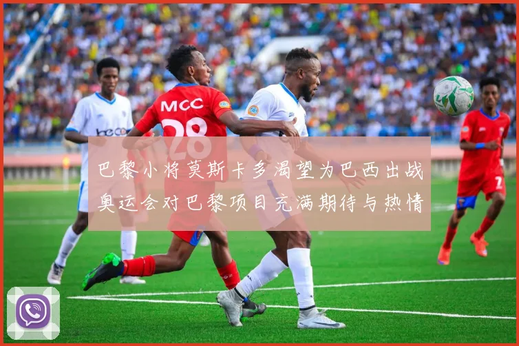 巴黎小将莫斯卡多渴望为巴西出战奥运会对巴黎项目充满期待与热情