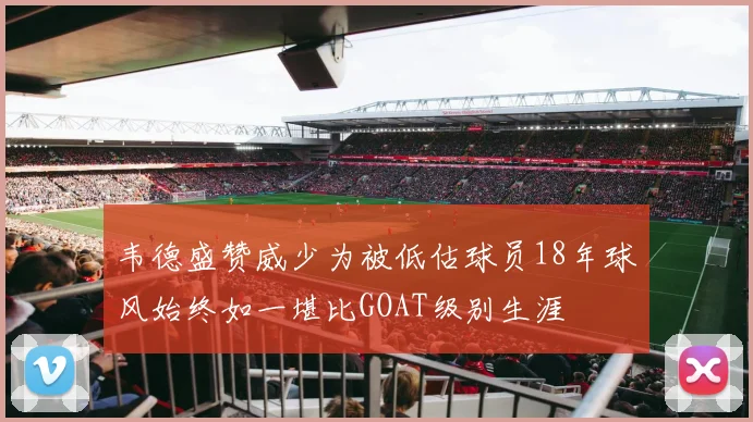 韦德盛赞威少为被低估球员18年球风始终如一堪比GOAT级别生涯