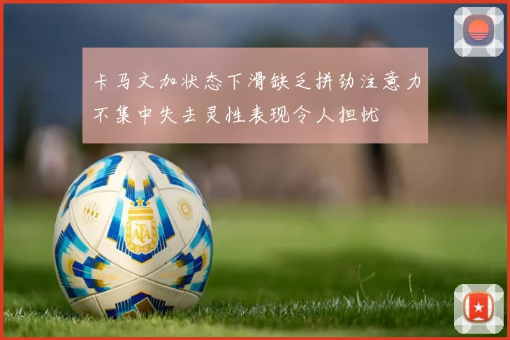 卡马文加状态下滑缺乏拼劲注意力不集中失去灵性表现令人担忧