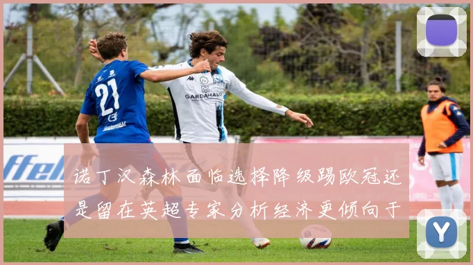 诺丁汉森林面临选择降级踢欧冠还是留在英超专家分析经济更倾向于英超
