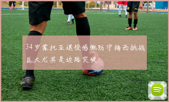 34岁蒙托亚退役感慨防守梅西挑战巨大尤其是边路突破