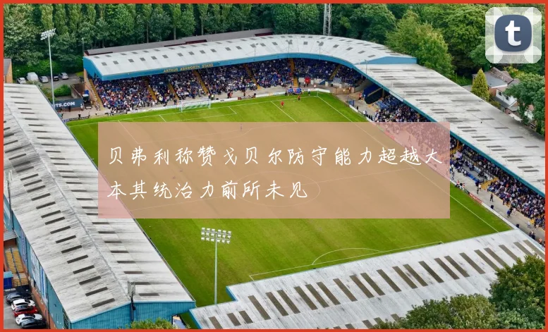 贝弗利称赞戈贝尔防守能力超越大本其统治力前所未见