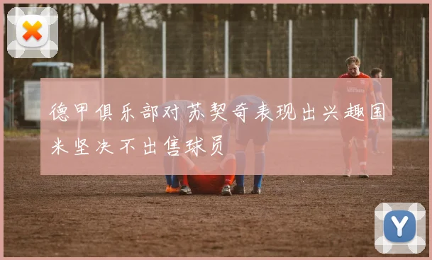 德甲俱乐部对苏契奇表现出兴趣国米坚决不出售球员