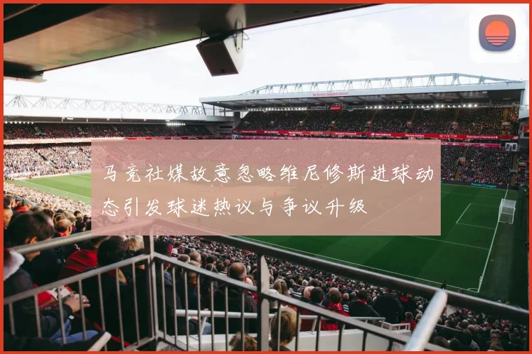 马竞社媒故意忽略维尼修斯进球动态引发球迷热议与争议升级