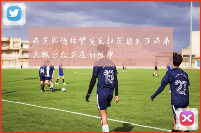 弗罗因德称赞克瓦拉茨赫利亚弟弟天赋出众正在训练中