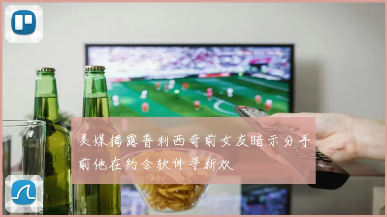 美媒揭露普利西奇前女友暗示分手前他在约会软件寻新欢