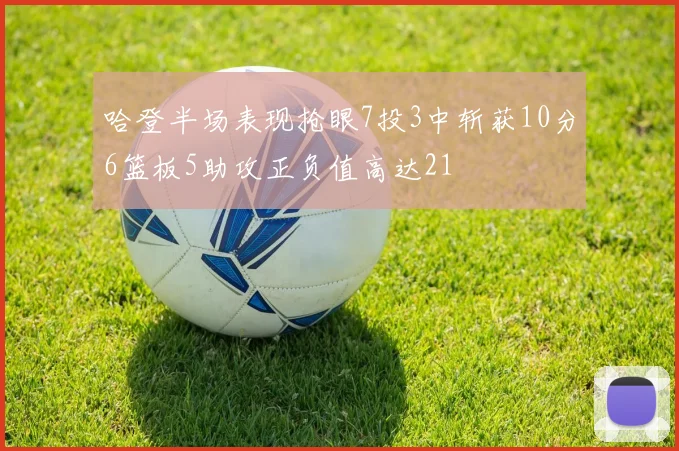 哈登半场表现抢眼7投3中斩获10分6篮板5助攻正负值高达21