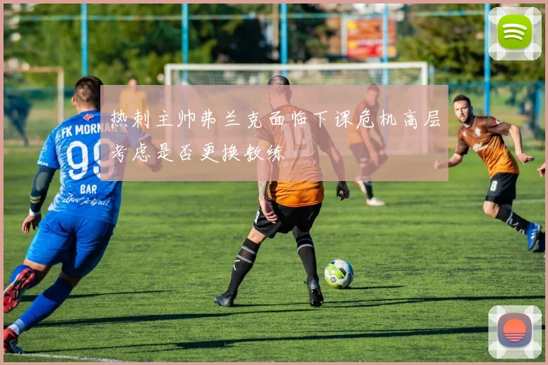 热刺主帅弗兰克面临下课危机高层考虑是否更换教练