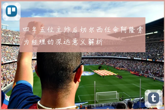 四年五位主帅后切尔西任命阿隆索为经理的深远意义解析
