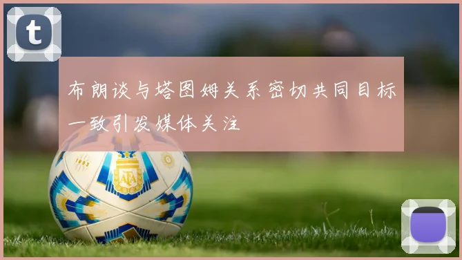 布朗谈与塔图姆关系密切共同目标一致引发媒体关注