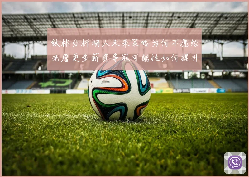 铁林分析湖人未来策略为何不愿给老詹更多薪资争冠可能性如何提升