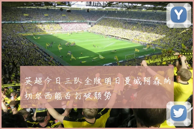 英超今日三队全败明日曼城阿森纳切尔西能否打破颓势