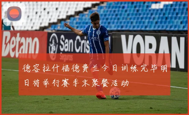 德容拉什福德费兰今日训练完毕明日将举行赛季末聚餐活动