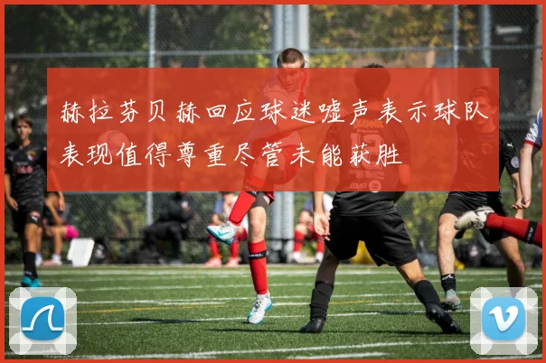 赫拉芬贝赫回应球迷嘘声表示球队表现值得尊重尽管未能获胜