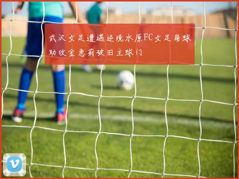 武汉女足遭遇逆境水原FC女足角球助攻金惠莉破旧主球门
