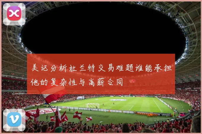 美记分析杜兰特交易难题谁能承担他的复杂性与高薪合同