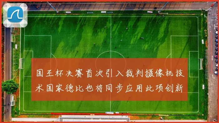 国王杯决赛首次引入裁判摄像机技术国家德比也将同步应用此项创新