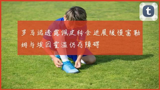 罗马诺透露佩皮转会进展缓慢富勒姆与埃因霍温仍存障碍