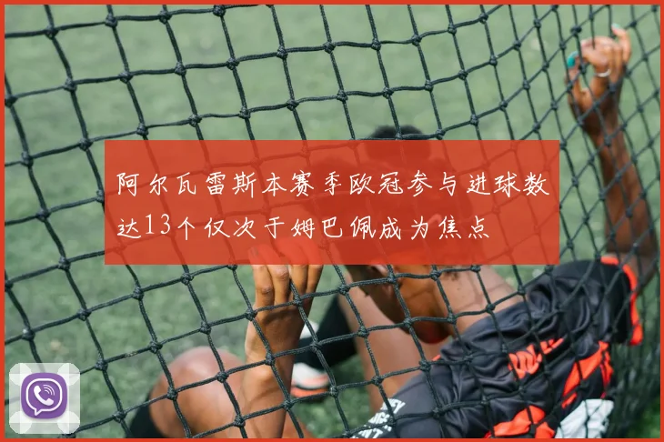 阿尔瓦雷斯本赛季欧冠参与进球数达13个仅次于姆巴佩成为焦点