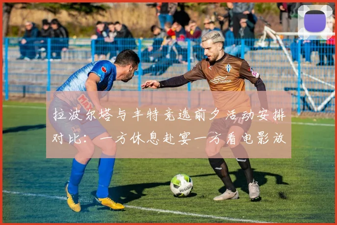拉波尔塔与丰特竞选前夕活动安排对比：一方休息赴宴一方看电影放松心情