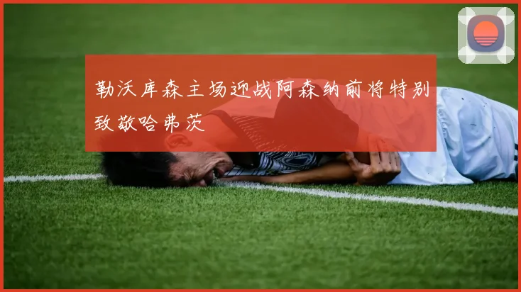 勒沃库森主场迎战阿森纳前将特别致敬哈弗茨