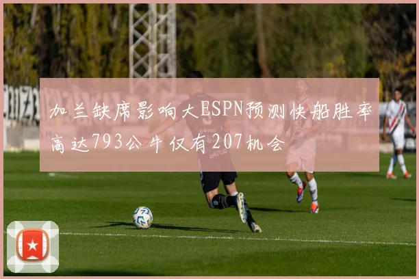 加兰缺席影响大ESPN预测快船胜率高达793公牛仅有207机会