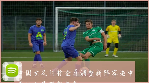 中国女足门将全员调整新阵容老中青结合展现新气象