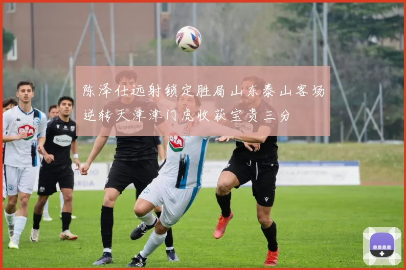 陈泽仕远射锁定胜局山东泰山客场逆转天津津门虎收获宝贵三分