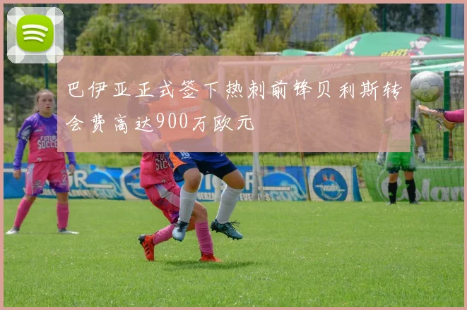 巴伊亚正式签下热刺前锋贝利斯转会费高达900万欧元